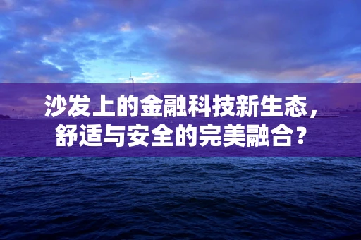沙发上的金融科技新生态，舒适与安全的完美融合？