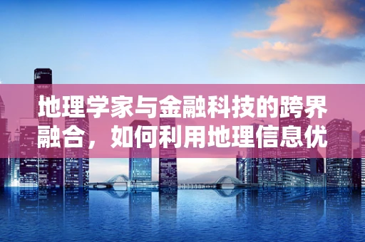 地理学家与金融科技的跨界融合，如何利用地理信息优化风险管理？