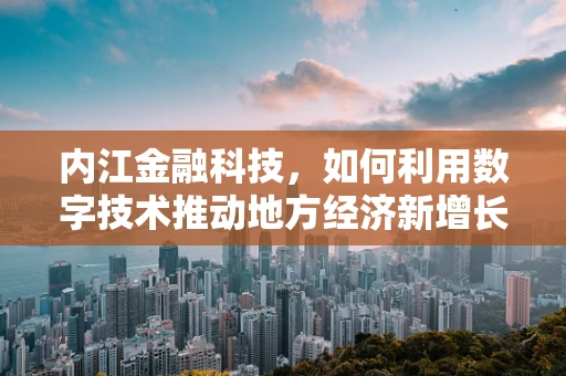 内江金融科技，如何利用数字技术推动地方经济新增长？