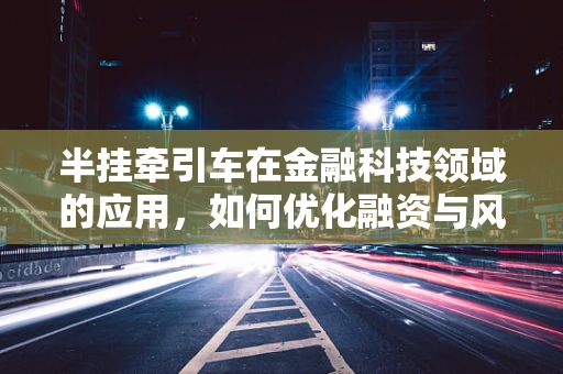半挂牵引车在金融科技领域的应用，如何优化融资与风险管理？