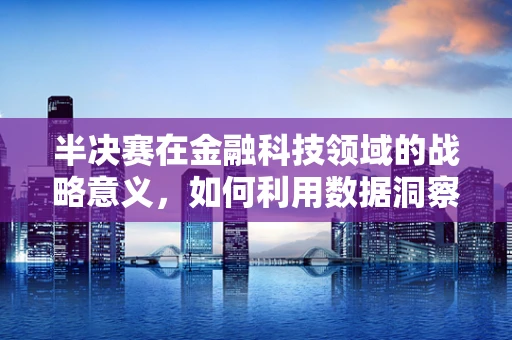 半决赛在金融科技领域的战略意义，如何利用数据洞察制胜？
