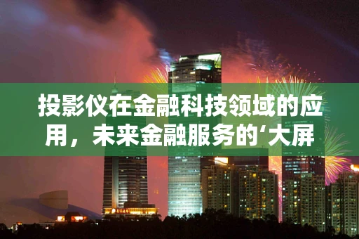 投影仪在金融科技领域的应用，未来金融服务的‘大屏幕’？