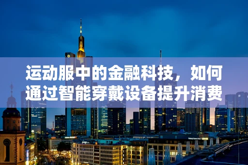 运动服中的金融科技，如何通过智能穿戴设备提升消费者体验？