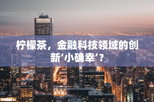 柠檬茶，金融科技领域的创新‘小确幸’？