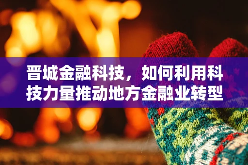 晋城金融科技，如何利用科技力量推动地方金融业转型升级？