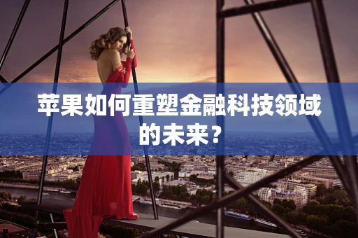 苹果如何重塑金融科技领域的未来？