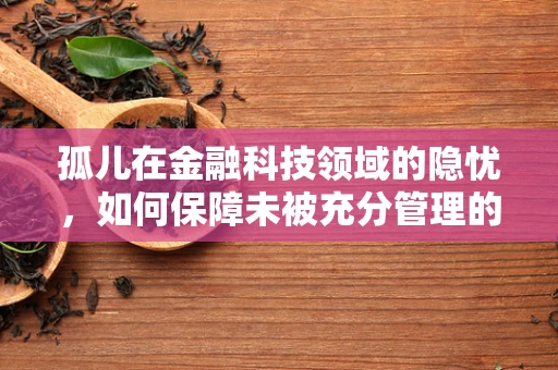 孤儿在金融科技领域的隐忧，如何保障未被充分管理的数字资产？
