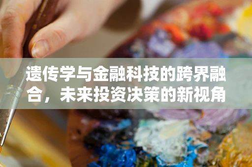 遗传学与金融科技的跨界融合，未来投资决策的新视角？