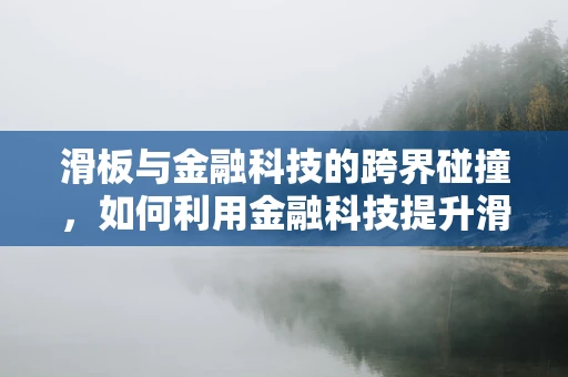 滑板与金融科技的跨界碰撞，如何利用金融科技提升滑板运动的融资与风险管理？