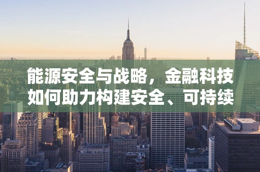 能源安全与战略，金融科技如何助力构建安全、可持续的能源体系？