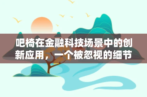 吧椅在金融科技场景中的创新应用，一个被忽视的细节如何撬动服务升级？