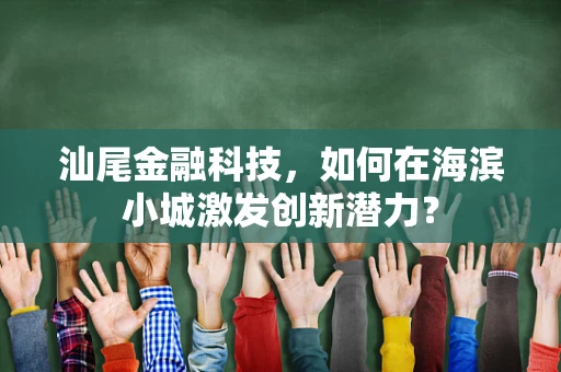 汕尾金融科技，如何在海滨小城激发创新潜力？