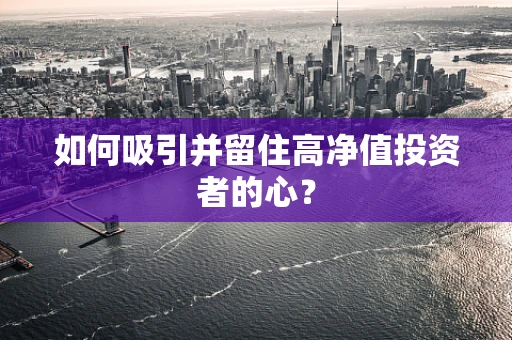 如何吸引并留住高净值投资者的心？