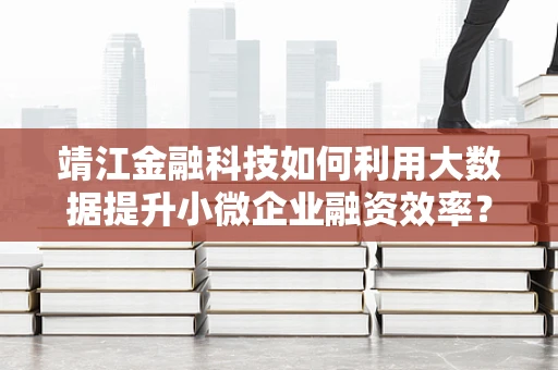 靖江金融科技如何利用大数据提升小微企业融资效率？