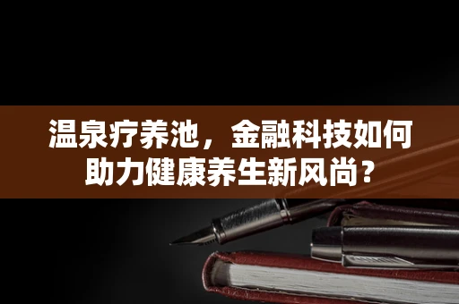 温泉疗养池，金融科技如何助力健康养生新风尚？