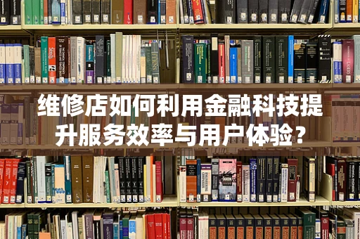 维修店如何利用金融科技提升服务效率与用户体验？