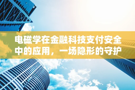 电磁学在金融科技支付安全中的应用，一场隐形的守护战