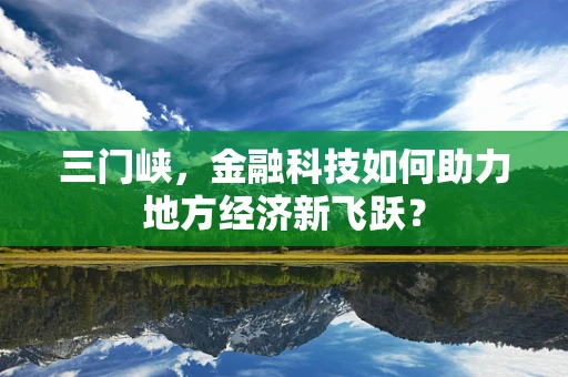 三门峡，金融科技如何助力地方经济新飞跃？