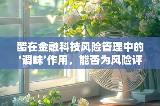 醋在金融科技风险管理中的‘调味’作用，能否为风险评估增添一抹酸意？