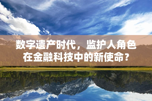 数字遗产时代，监护人角色在金融科技中的新使命？