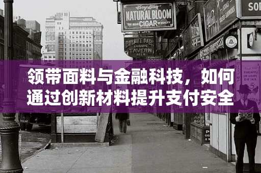 领带面料与金融科技，如何通过创新材料提升支付安全？