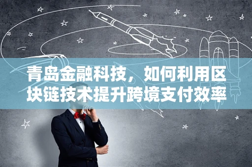 青岛金融科技，如何利用区块链技术提升跨境支付效率？