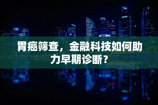 胃癌筛查，金融科技如何助力早期诊断？