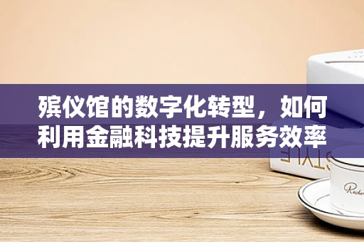 殡仪馆的数字化转型，如何利用金融科技提升服务效率与透明度？