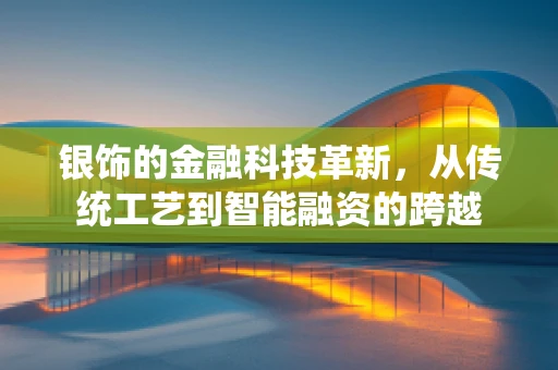 银饰的金融科技革新，从传统工艺到智能融资的跨越