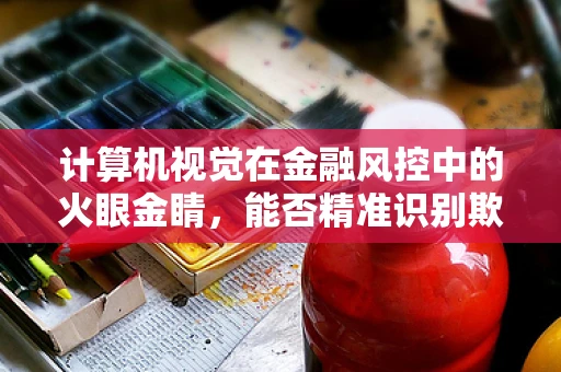 计算机视觉在金融风控中的火眼金睛，能否精准识别欺诈行为？