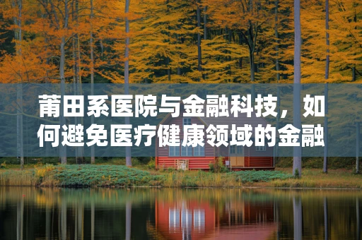 莆田系医院与金融科技，如何避免医疗健康领域的金融风险？
