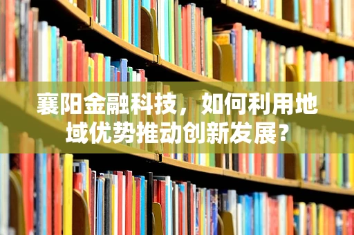 襄阳金融科技，如何利用地域优势推动创新发展？