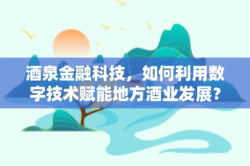 酒泉金融科技，如何利用数字技术赋能地方酒业发展？