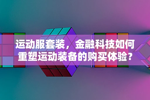 运动服套装，金融科技如何重塑运动装备的购买体验？