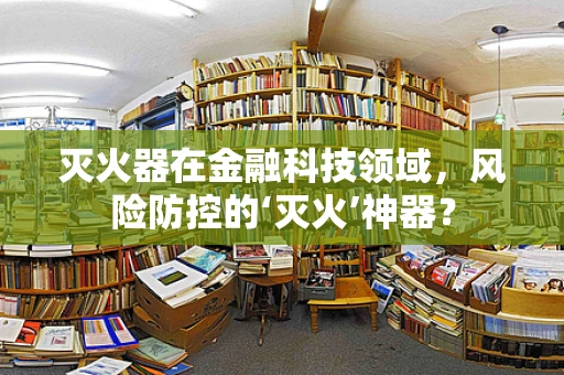 灭火器在金融科技领域，风险防控的‘灭火’神器？
