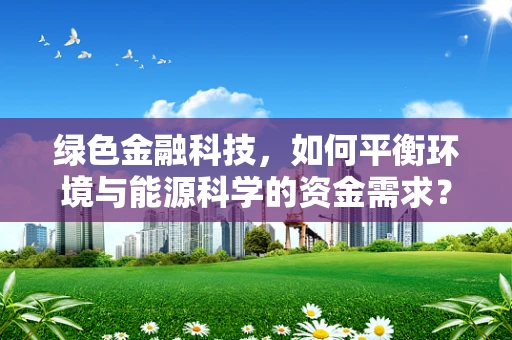 绿色金融科技，如何平衡环境与能源科学的资金需求？