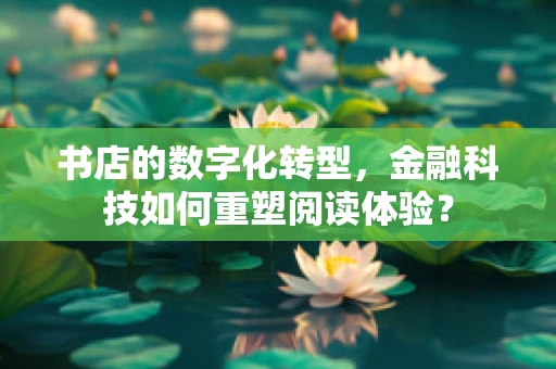 书店的数字化转型，金融科技如何重塑阅读体验？
