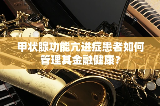 甲状腺功能亢进症患者如何管理其金融健康？