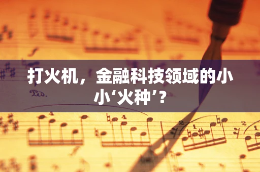 打火机，金融科技领域的小小‘火种’？