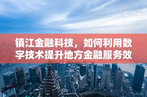 镇江金融科技，如何利用数字技术提升地方金融服务效率？