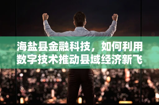海盐县金融科技，如何利用数字技术推动县域经济新飞跃？