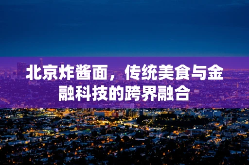 北京炸酱面，传统美食与金融科技的跨界融合