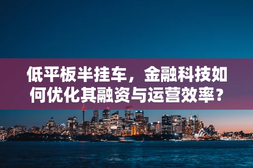 低平板半挂车，金融科技如何优化其融资与运营效率？