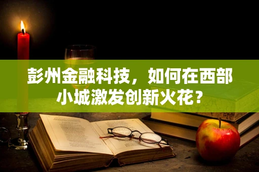 彭州金融科技，如何在西部小城激发创新火花？