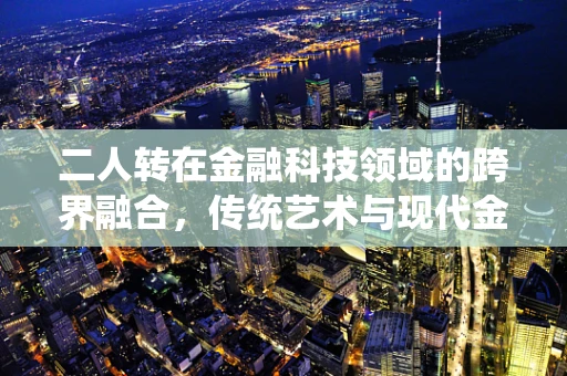 二人转在金融科技领域的跨界融合，传统艺术与现代金融的碰撞火花