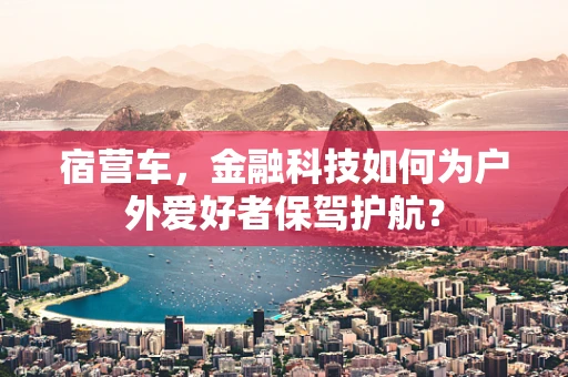 宿营车，金融科技如何为户外爱好者保驾护航？