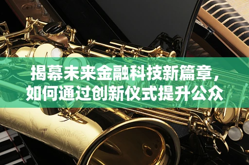 揭幕未来金融科技新篇章，如何通过创新仪式提升公众认知？
