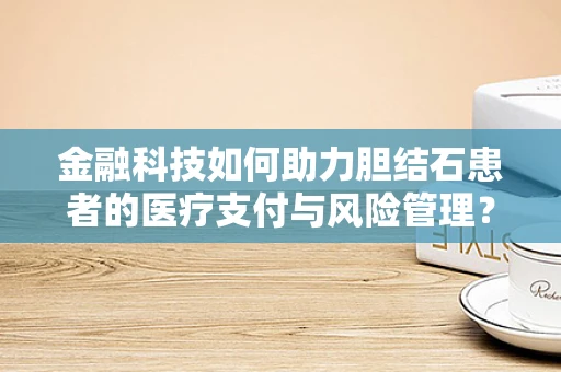 金融科技如何助力胆结石患者的医疗支付与风险管理？