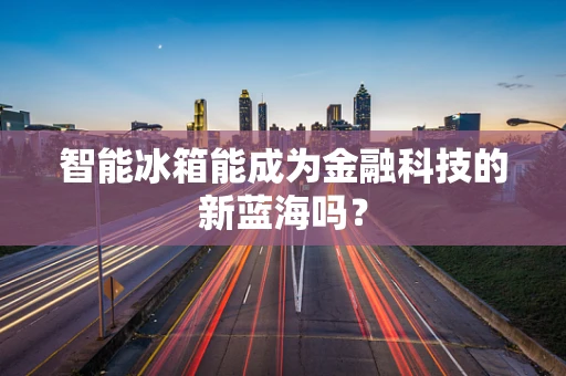 智能冰箱能成为金融科技的新蓝海吗？