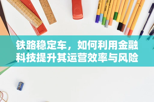 铁路稳定车，如何利用金融科技提升其运营效率与风险管理？